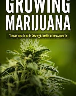 Growing Marijuana: The Complete Guide to Growing Cannabis Indoors and Outside Sale