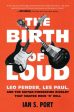 Birth of Loud: Leo Fender, Les Paul, and the Guitar-Pioneering Rivalry That Shaped Rock  n  Roll, The Online