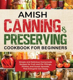 Amish Canning & Preserving Cookbook for Beginners: Simple and Delicious Homemade Recipes for Fruit and Pie Fillings, Pickles, and Sweet Spreads That E Hot on Sale