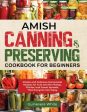 Amish Canning & Preserving Cookbook for Beginners: Simple and Delicious Homemade Recipes for Fruit and Pie Fillings, Pickles, and Sweet Spreads That E Hot on Sale