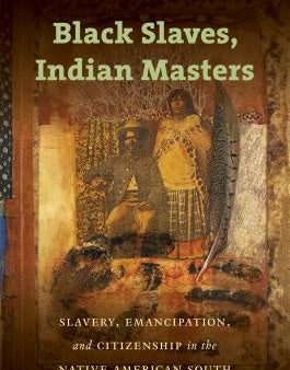 Black Slaves, Indian Masters: Slavery, Emancipation, and Citizenship in the Native American South Online Hot Sale